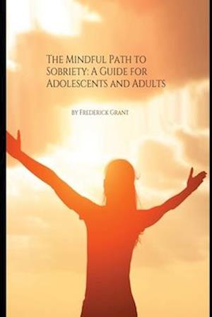 The Mindful Path to Sobriety: A Guide for Adolescents and Adults