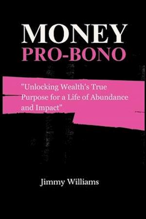 Money Pro Bono: Unlocking Wealth's True Purpose for a Life of Abundance and Impact