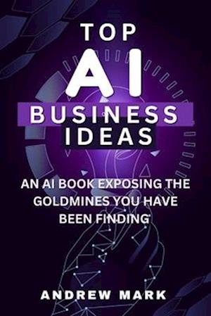 TOP AI BUSINESS IDEAS: An AI Book Exposing The Goldmines You Have Been Finding