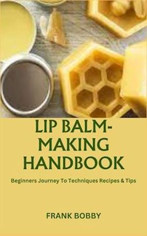 LIP BALM-MAKING HANDBOOK: Beginners Journey To Techniques Recipes & Tips