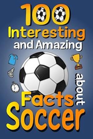 100 Interesting and Amazing Facts about Soccer: The Fun Trivia and Interesting Curiosities Football Facts For Soccer Lovers, Kids Boys & Girls with F