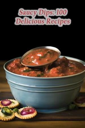 Saucy Dips: 100 Delicious Recipes