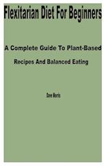 Flexitarian Diet for Beginners: A Complete Guide to Plant-Based Recipes and Balanced Eating 
