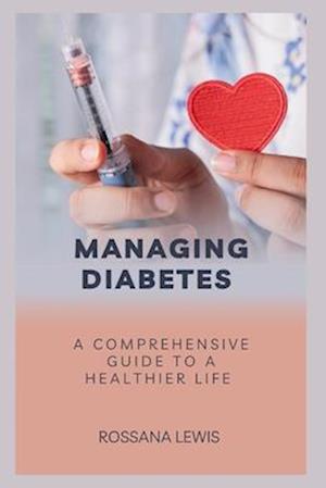 Managing Diabetes : A Comprehensive Guide to a Healthier Life