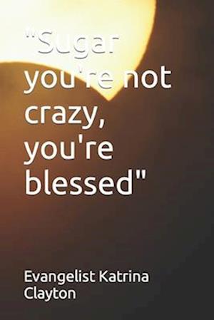 "Sugar you're not crazy, you're blessed"