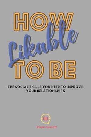 How To Be Likable: The Social Skills You Need To Improve Your Relationships