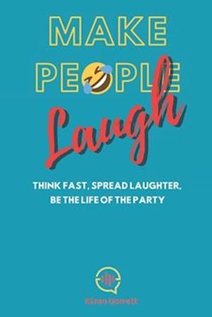 Make People Laugh: Think Fast, Spread Laughter, Be The Life Of The Party