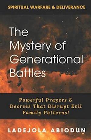 The Mystery of Generational Battles: Powerful Prayers & Decrees That Disrupt Evil Family Patterns