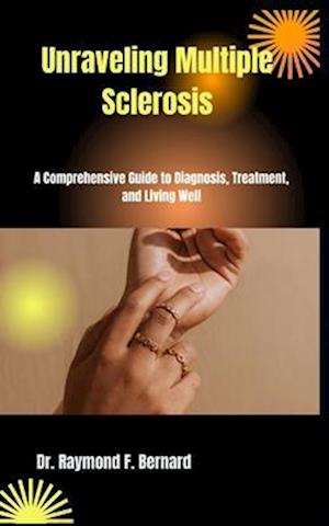 Unraveling Multiple Sclerosis : A Comprehensive Guide to Diagnosis, Treatment, and Living Well