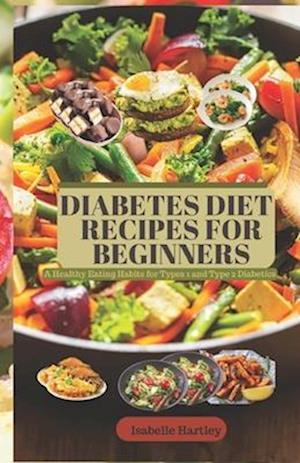 DIABETES DIET RECIPES FOR BEGINNERS: A Healthy Eating Habits for Types 1 and Type 2 Diabetics