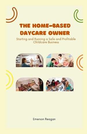 The Home-Based Daycare Owner: Starting and Running a Safe and Profitable Childcare Business