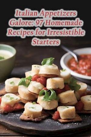 Italian Appetizers Galore: 97 Homemade Recipes for Irresistible Starters