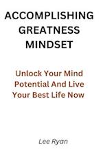 ACCOMPLISHING GREATNESS MINDSET : Unlock Your Mind Potential And Live Your Best Life Now 