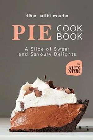 The Ultimate Pie Cookbook: A Slice of Sweet and Savoury Delights