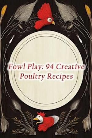 Fowl Play: 94 Creative Poultry Recipes