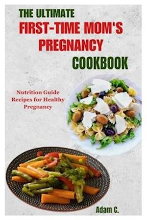 THE ULTIMATE FIRST-TIME MOM'S PREGNANCY COOKBOOK: Nutrition Guide Recipes for Healthy Pregnancy