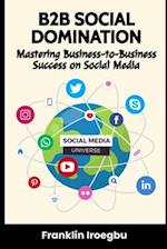B2B SOCIAL DOMINATION: Mastering Business-to-Business Success on Social Media 