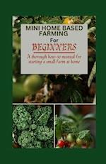 MINI HOME BASED FARMING FOR BEGINNERS : A Thorough How to Manual for Starting a Small Farm at Home 