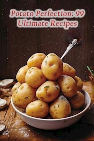 Potato Perfection: 99 Ultimate Recipes