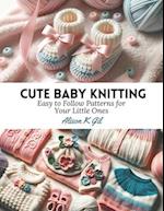 Cute Baby Knitting: Easy to Follow Patterns for Your Little Ones 