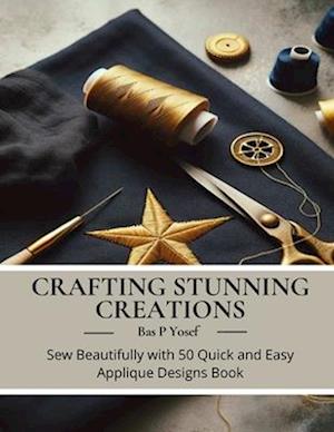 Crafting Stunning Creations: Sew Beautifully with 50 Quick and Easy Applique Designs Book