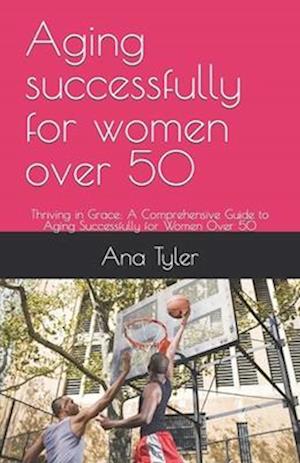 Aging successfully for women over 50: Thriving in Grace: A Comprehensive Guide to Aging Successfully for Women Over 50