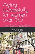 Aging successfully for women over 50: Thriving in Grace: A Comprehensive Guide to Aging Successfully for Women Over 50 