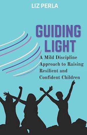 GUIDING LIGHT : A Mild Discipline Approach to Raising Resilient and Confident Children