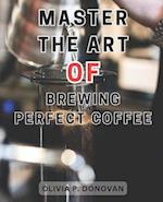 Master the Art of Brewing Perfect Coffee: Unlocking the Secrets to Perfect Coffee Roasting: A Comprehensive Guide for Budding Home and Coffee Industry