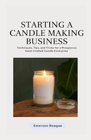 Starting a Candle Making Business: Techniques, Tips, and Tricks for a Prosperous Hand-Crafted Candle Enterprise