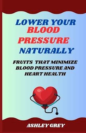 LOWER YOUR BLOOD PRESSURE NATURALLY: Fruits That Minimize Blood Pressure And Heart Health