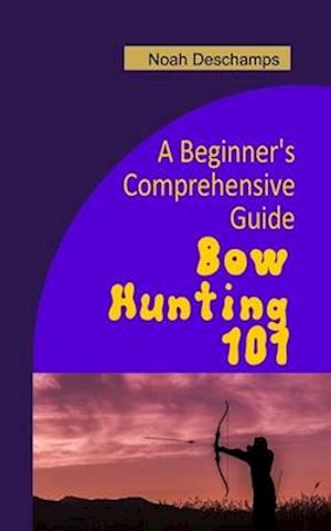 Bow Hunting 101: A Beginner's Comprehensive Guide