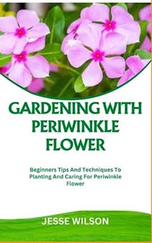 GARDENING WITH PERIWINKLE FLOWER: Beginners Tips And Techniques To Planting And Caring For Periwinkle Flower