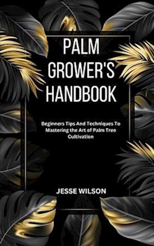 PALM GROWER'S HANDBOOK: Beginners Tips And Techniques To Mastering the Art of Palm Tree Cultivation