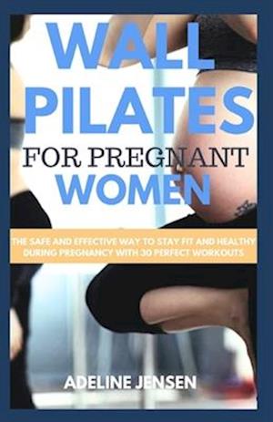 WALL PILATES FOR PREGNANT WOMEN: The Safe and Effective Way to Stay Fit and Healthy During Pregnancy with 30 Perfect Workouts