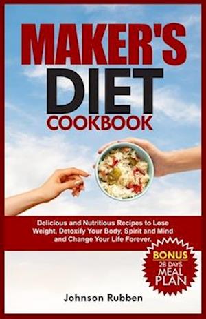 MAKER'S DIET COOKBOOK: Delicious and Nutritious Recipes to Lose Weight, Detoxify Your Body, Spirit and Mind and Change Your Life Forever.