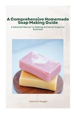 A Comprehensive Homemade Soap Making Guide: A Detailed Manual to Making Artisanal Soaps for Business 