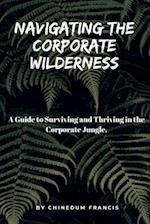 NAVIGATING THE COPORATE WILDERNESS: A Guide to Surviving and Thriving in the Corporate Jungle 