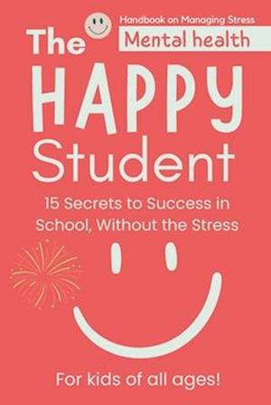 The Happy Student: Mental health | 15 Secrets to Success in School, Without the Stress | Book adventures for kids of all ages! Handbook on Managing St