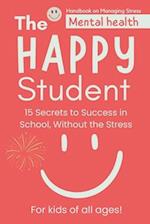 The Happy Student: Mental health | 15 Secrets to Success in School, Without the Stress | Book adventures for kids of all ages! Handbook on Managing St