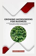 Growing Microgreens for Business: A Step-by-Step Guide to Cultivating and Commercializing Microgreens 