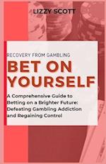 BET ON YOURSELF: "A Comprehensive Guide to Betting on a Brighter Future: Defeating Gambling Addiction and Regaining Control" 