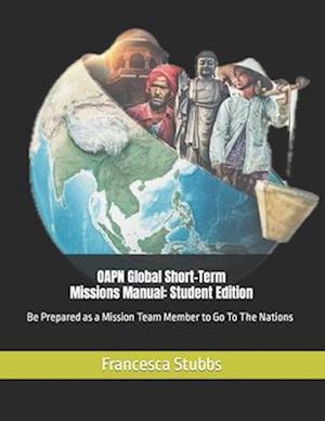 OAPN Global Short-Term Missions Manual: Student Edition: Be Prepared as a Mission Team Member to Go To The Nations