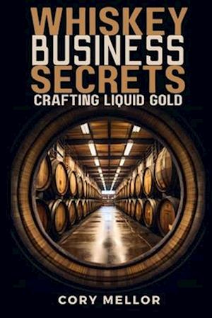 Whiskey Business Secrets: Crafting Liquid Gold