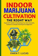INDOOR MARIJUANA CULTIVATION THE RIGHT WAY : Expert DIY Guide to Cultivating Your Own Cannabis, indoors in a simple Technique for beginners 