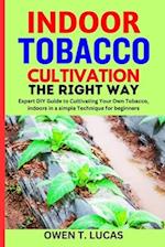 INDOOR TOBACCO CULTIVATION THE RIGHT WAY : Expert DIY Guide to Cultivating Your Own Tobacco, indoors in a simple Technique for beginners 