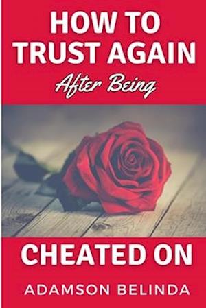 How To Trust Again After Being Cheated On: From Broken Heart to Whole Again: Overcoming the Trauma of Betrayal and Rediscovering Your Worth