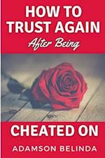 How To Trust Again After Being Cheated On: From Broken Heart to Whole Again: Overcoming the Trauma of Betrayal and Rediscovering Your Worth 