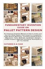 FUNDAMENTARY INVENTION GUIDE ON PALLET PATTERN DESIGN: An Inventory Dummies Manual on How to Invent your Own DIY Pallet Pattern from Scratch to Comple