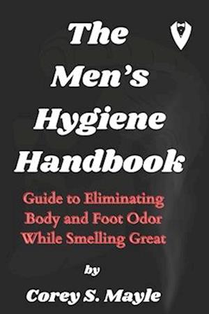 THE MEN'S HYGIENE HANDBOOK: Guide to Eliminating Body and Foot Odor While Smelling Great